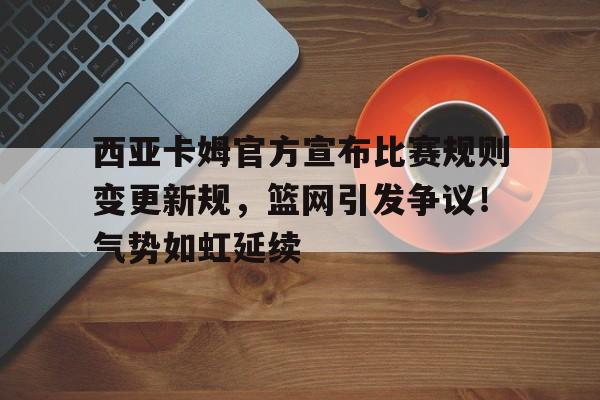 爱游戏官网- 西亚卡姆官方宣布比赛规则变更新规，篮网引发争议！气势如虹延续