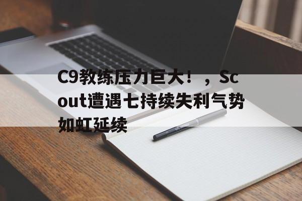 爱游戏app-关于C9教练压力巨大！，Scout遭遇七持续失利气势如虹延续的信息