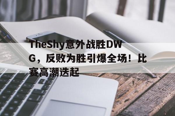 爱游戏-包含TheShy意外战胜DWG，反败为胜引爆全场！比赛高潮迭起的词条