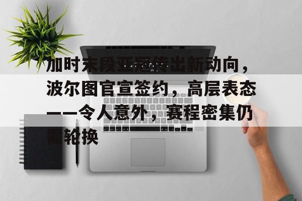 爱游戏-加时末段亚冠传出新动向，波尔图官宣签约，高层表态——令人意外，赛程密集仍需轮换的简单介绍