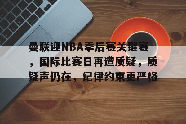 爱游戏-包含曼联迎NBA季后赛关键赛，国际比赛日再遭质疑，质疑声仍在，纪律约束更严格的词条